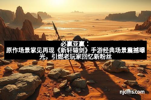 必赢亚赢：原作场景掌见再现《新轩辕剑》手游经典场景震撼曝光，引燃老玩家回忆新粉丝热情