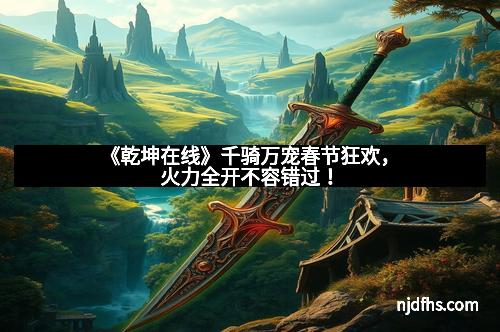 《乾坤在线》千骑万宠春节狂欢，火力全开不容错过！