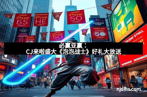 必赢亚赢：CJ来啦盛大《泡泡战士》好礼大放送